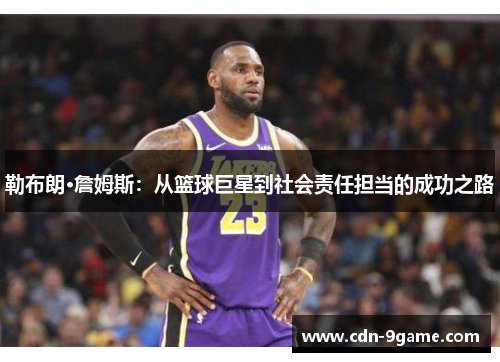 勒布朗·詹姆斯:从篮球巨星到社会责任担当的成功之路 勒布朗·詹姆斯:从篮球巨星到社会责任担当的成功之路