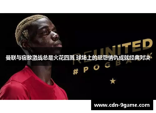曼联与宿敌激战总是火花四溅 球场上的恩怨情仇成就经典对决