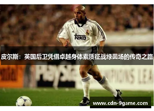 皮尔斯：英国后卫凭借卓越身体素质征战绿茵场的传奇之路