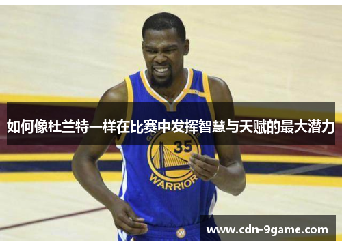 如何像杜兰特一样在比赛中发挥智慧与天赋的最大潜力