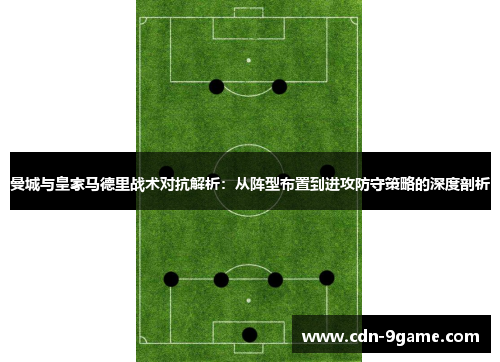 曼城与皇家马德里战术对抗解析：从阵型布置到进攻防守策略的深度剖析