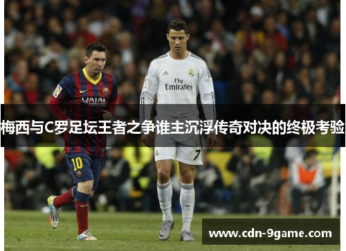 梅西与C罗足坛王者之争谁主沉浮传奇对决的终极考验