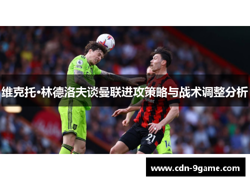 维克托·林德洛夫谈曼联进攻策略与战术调整分析