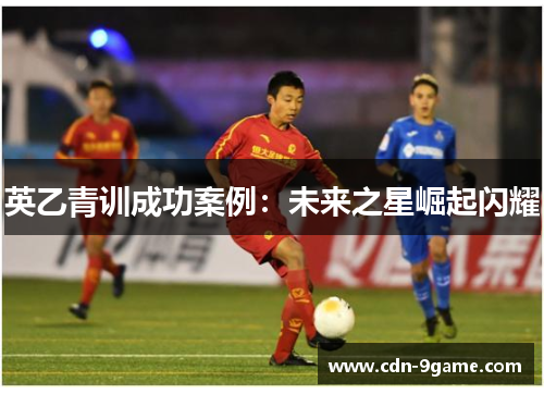 英乙青训成功案例：未来之星崛起闪耀