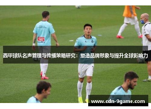 西甲球队名声管理与传播策略研究：塑造品牌形象与提升全球影响力