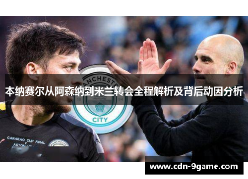 本纳赛尔从阿森纳到米兰转会全程解析及背后动因分析 本纳赛尔从阿森纳到米兰转会全程解析及背后动因分析