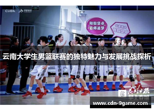 云南大学生男篮联赛的独特魅力与发展挑战探析 云南大学生男篮联赛的独特魅力与发展挑战探析