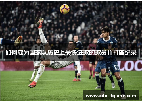 如何成为国家队历史上最快进球的球员并打破纪录