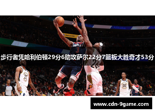 步行者凭哈利伯顿29分6助攻萨尔22分7篮板大胜奇才53分