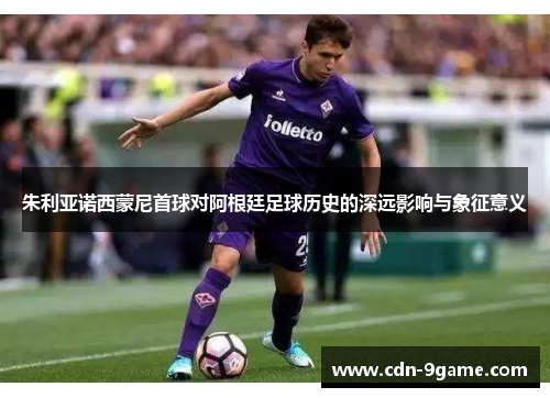 朱利亚诺西蒙尼首球对阿根廷足球历史的深远影响与象征意义