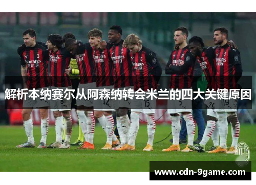 解析本纳赛尔从阿森纳转会米兰的四大关键原因