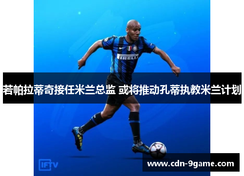 若帕拉蒂奇接任米兰总监 或将推动孔蒂执教米兰计划