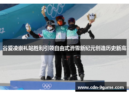 谷爱凌崇礼站胜利引领自由式滑雪新纪元创造历史新高 谷爱凌崇礼站胜利引领自由式滑雪新纪元创造历史新高