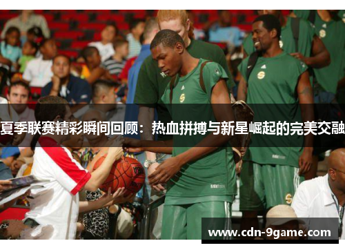 夏季联赛精彩瞬间回顾：热血拼搏与新星崛起的完美交融