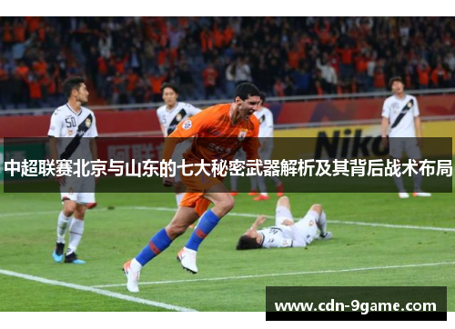 中超联赛北京与山东的七大秘密武器解析及其背后战术布局