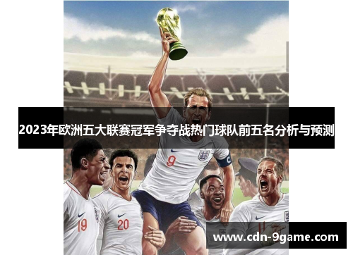 2023年欧洲五大联赛冠军争夺战热门球队前五名分析与预测 2023年欧洲五大联赛冠军争夺战热门球队前五名分析与预测