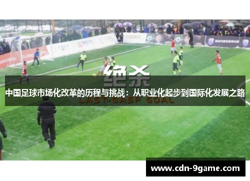 中国足球市场化改革的历程与挑战：从职业化起步到国际化发展之路