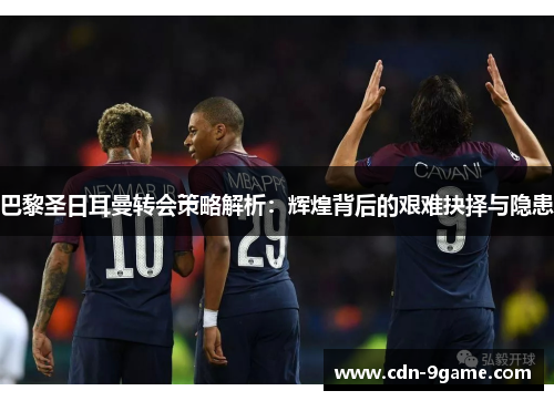 巴黎圣日耳曼转会策略解析：辉煌背后的艰难抉择与隐患