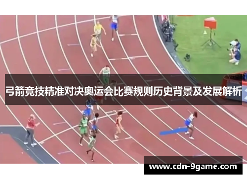 弓箭竞技精准对决奥运会比赛规则历史背景及发展解析