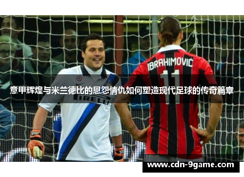 意甲辉煌与米兰德比的恩怨情仇如何塑造现代足球的传奇篇章