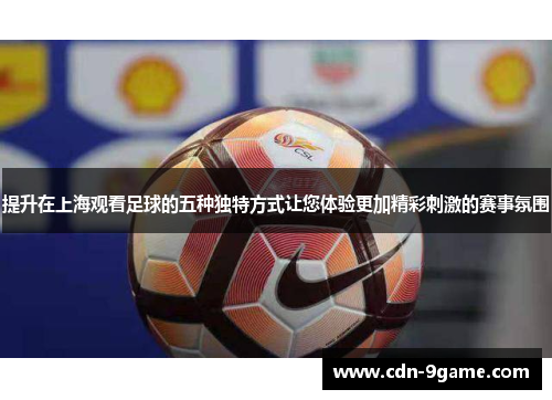 提升在上海观看足球的五种独特方式让您体验更加精彩刺激的赛事氛围