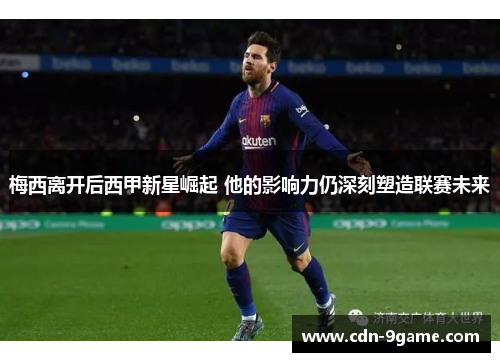 梅西离开后西甲新星崛起 他的影响力仍深刻塑造联赛未来