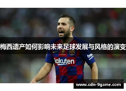 梅西遗产如何影响未来足球发展与风格的演变