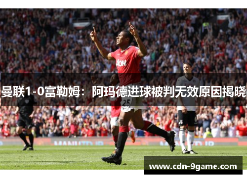 曼联1-0富勒姆：阿玛德进球被判无效原因揭晓