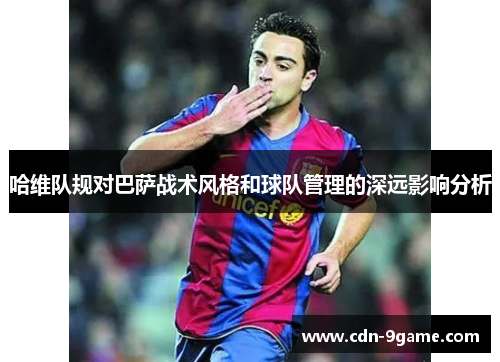 哈维队规对巴萨战术风格和球队管理的深远影响分析