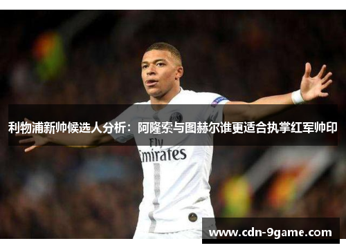 利物浦新帅候选人分析：阿隆索与图赫尔谁更适合执掌红军帅印