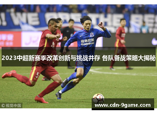 2023中超新赛季改革创新与挑战并存 各队备战策略大揭秘