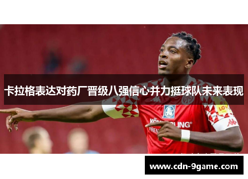 卡拉格表达对药厂晋级八强信心并力挺球队未来表现