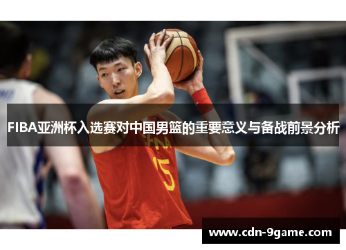 FIBA亚洲杯入选赛对中国男篮的重要意义与备战前景分析