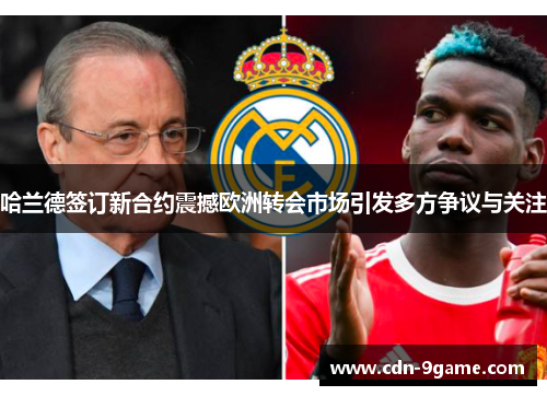 哈兰德签订新合约震撼欧洲转会市场引发多方争议与关注