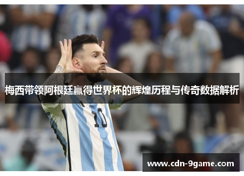 梅西带领阿根廷赢得世界杯的辉煌历程与传奇数据解析