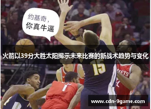 火箭以39分大胜太阳揭示未来比赛的新战术趋势与变化