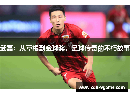武磊：从草根到金球奖，足球传奇的不朽故事