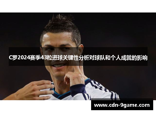 C罗2024赛季43粒进球关键性分析对球队和个人成就的影响