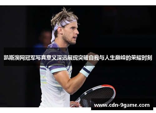 凯斯澳网冠军写真意义深远展现突破自我与人生巅峰的荣耀时刻