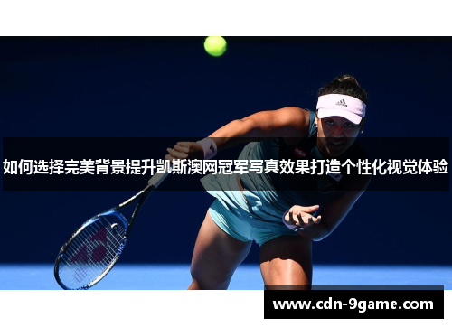 如何选择完美背景提升凯斯澳网冠军写真效果打造个性化视觉体验