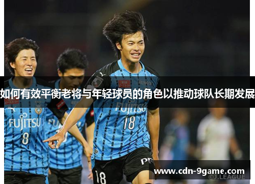 如何有效平衡老将与年轻球员的角色以推动球队长期发展
