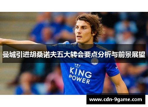 曼城引进胡桑诺夫五大转会要点分析与前景展望