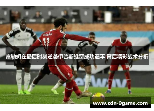 富勒姆在最后时刻逆袭伊普斯维奇成功逼平 背后精彩战术分析