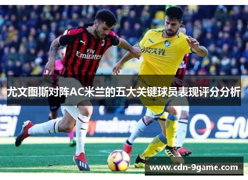 尤文图斯对阵AC米兰的五大关键球员表现评分分析