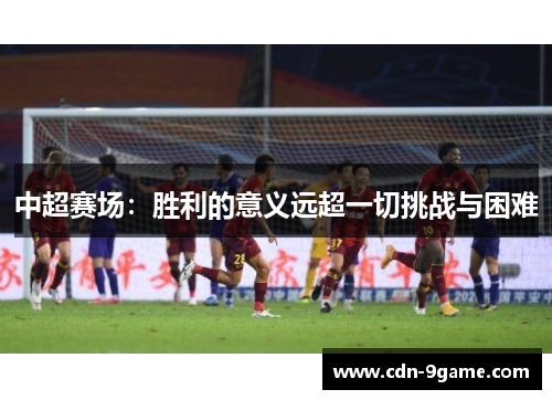 中超赛场：胜利的意义远超一切挑战与困难