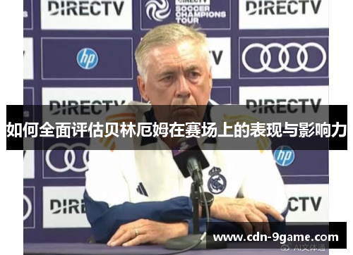 如何全面评估贝林厄姆在赛场上的表现与影响力