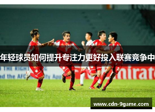 年轻球员如何提升专注力更好投入联赛竞争中