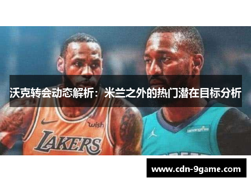 沃克转会动态解析：米兰之外的热门潜在目标分析