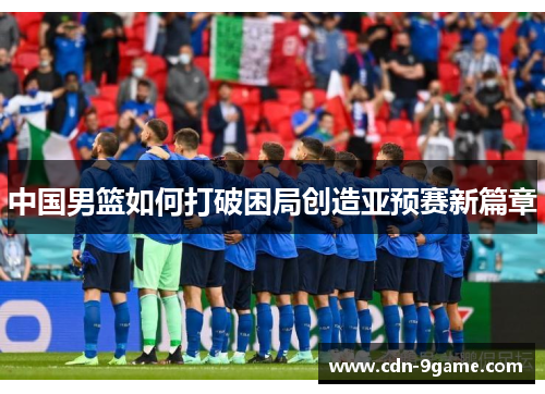 中国男篮如何打破困局创造亚预赛新篇章