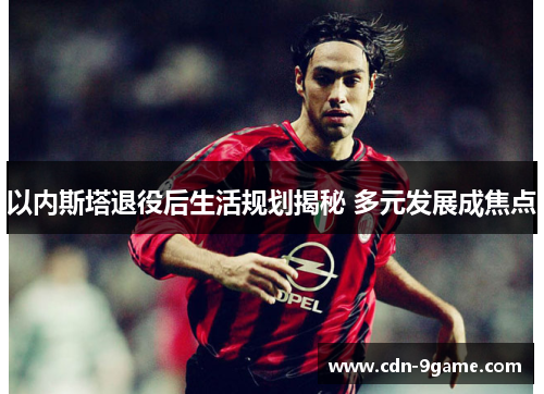 以内斯塔退役后生活规划揭秘 多元发展成焦点
